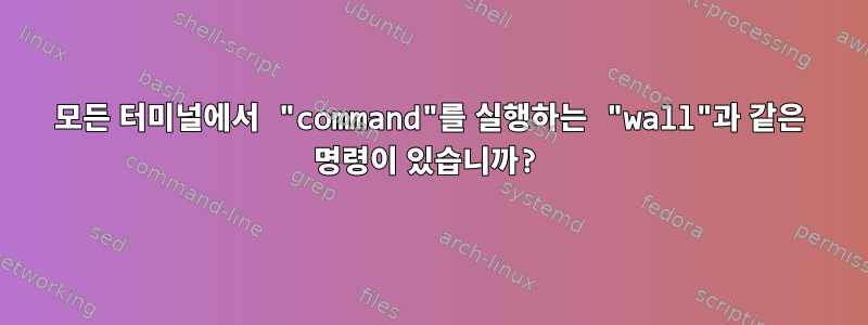 모든 터미널에서 "command"를 실행하는 "wall"과 같은 명령이 있습니까?