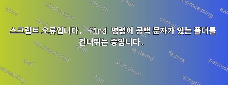 스크립트 오류입니다. find 명령이 공백 문자가 있는 폴더를 건너뛰는 중입니다.