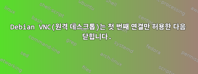 Debian VNC(원격 데스크톱)는 첫 번째 연결만 허용한 다음 닫힙니다.