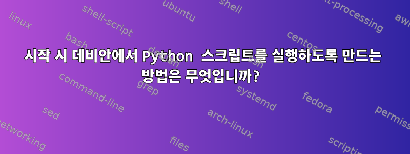 시작 시 데비안에서 Python 스크립트를 실행하도록 만드는 방법은 무엇입니까?