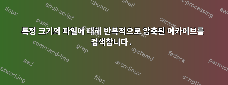 특정 크기의 파일에 대해 반복적으로 압축된 아카이브를 검색합니다.