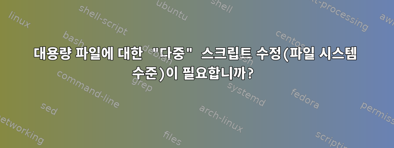 대용량 파일에 대한 "다중" 스크립트 수정(파일 시스템 수준)이 필요합니까?