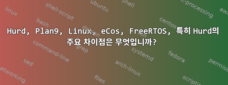 Hurd, Plan9, Linux, eCos, FreeRTOS, 특히 Hurd의 주요 차이점은 무엇입니까?