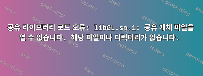 공유 라이브러리 로드 오류: libGL.so.1: 공유 개체 파일을 열 수 없습니다. 해당 파일이나 디렉터리가 없습니다.