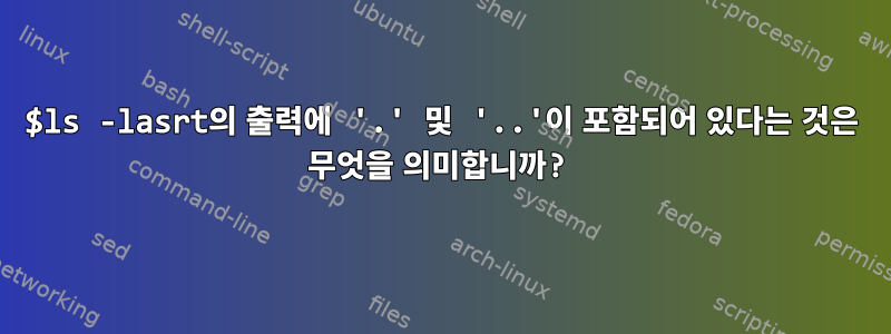 $ls -lasrt의 출력에 '.' 및 '..'이 포함되어 있다는 것은 무엇을 의미합니까?