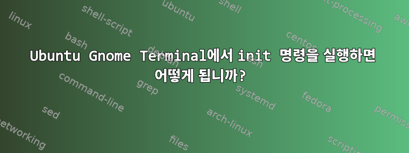 Ubuntu Gnome Terminal에서 init 명령을 실행하면 어떻게 됩니까?