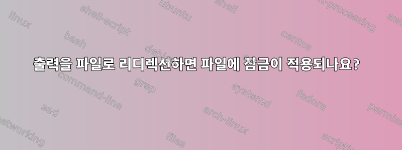 출력을 파일로 리디렉션하면 파일에 잠금이 적용되나요?