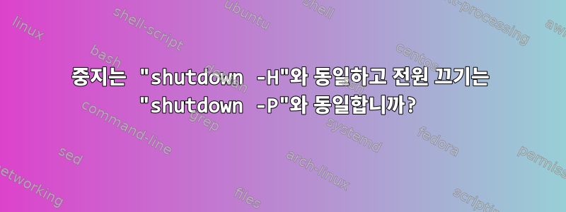 중지는 "shutdown -H"와 동일하고 전원 끄기는 "shutdown -P"와 동일합니까?