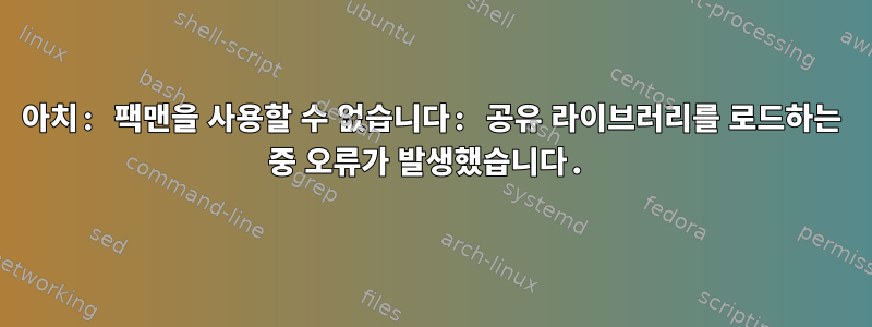 아치: 팩맨을 사용할 수 없습니다: 공유 라이브러리를 로드하는 중 오류가 발생했습니다.