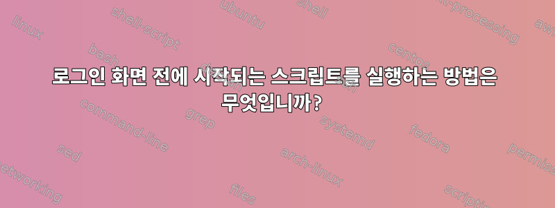 로그인 화면 전에 시작되는 스크립트를 실행하는 방법은 무엇입니까?