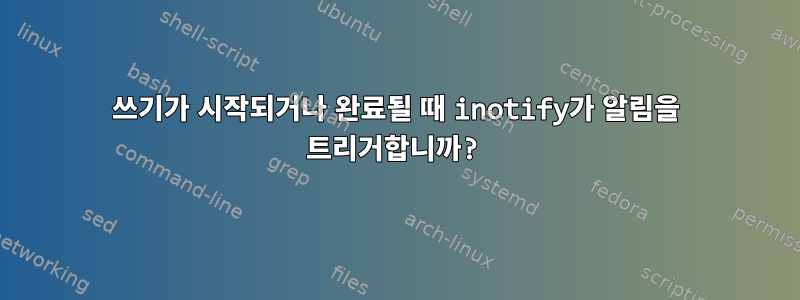 쓰기가 시작되거나 완료될 때 inotify가 알림을 트리거합니까?