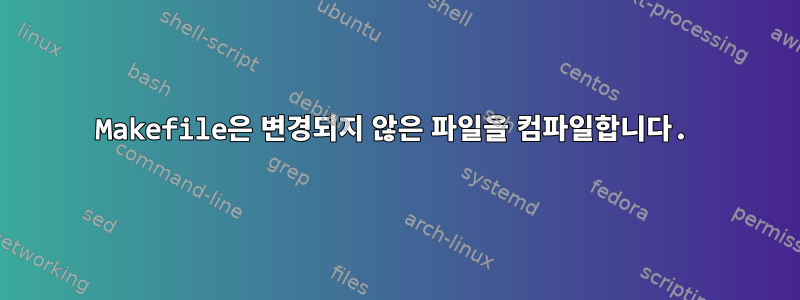 Makefile은 변경되지 않은 파일을 컴파일합니다.