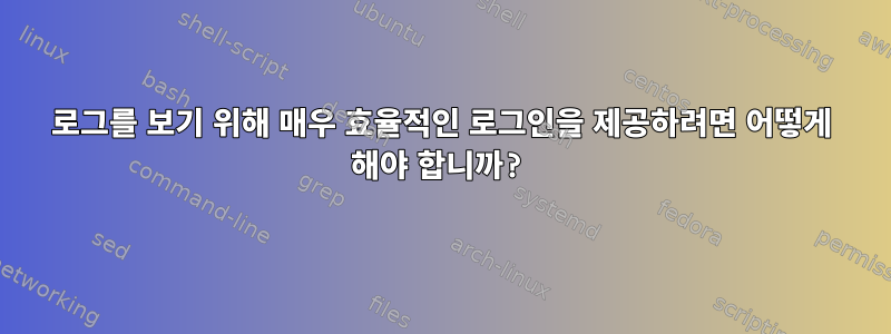 로그를 보기 위해 매우 효율적인 로그인을 제공하려면 어떻게 해야 합니까?