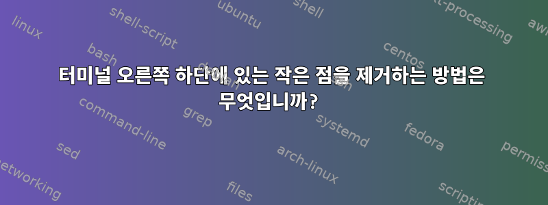 터미널 오른쪽 하단에 있는 작은 점을 제거하는 방법은 무엇입니까?