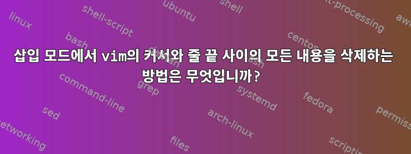 삽입 모드에서 vim의 커서와 줄 끝 사이의 모든 내용을 삭제하는 방법은 무엇입니까?