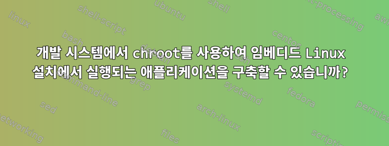 개발 시스템에서 chroot를 사용하여 임베디드 Linux 설치에서 실행되는 애플리케이션을 구축할 수 있습니까?