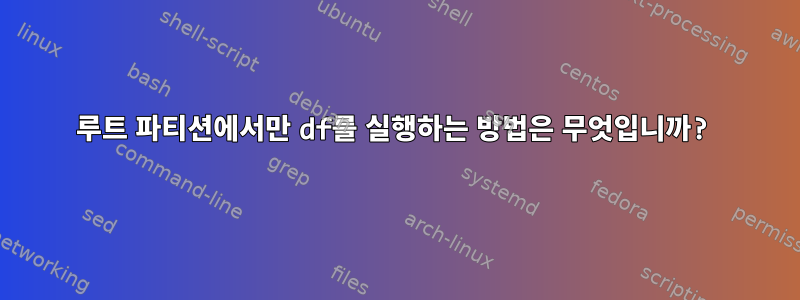 루트 파티션에서만 df를 실행하는 방법은 무엇입니까?