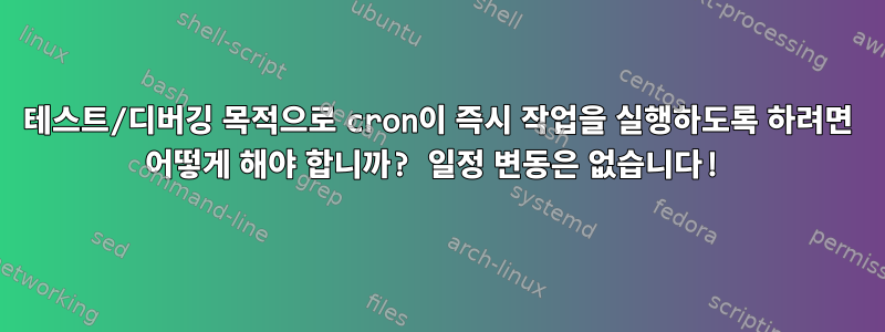 테스트/디버깅 목적으로 cron이 즉시 작업을 실행하도록 하려면 어떻게 해야 합니까? 일정 변동은 없습니다!