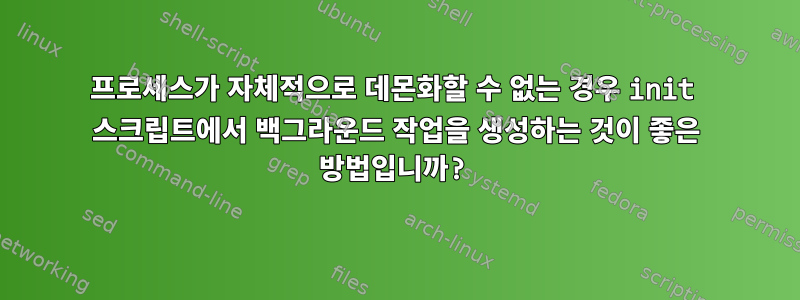 프로세스가 자체적으로 데몬화할 수 없는 경우 init 스크립트에서 백그라운드 작업을 생성하는 것이 좋은 방법입니까?