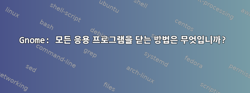 Gnome: 모든 응용 프로그램을 닫는 방법은 무엇입니까?