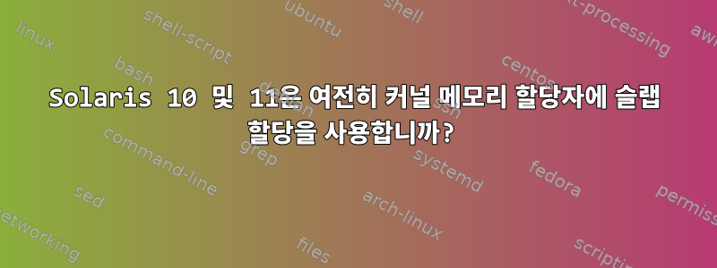 Solaris 10 및 11은 여전히 ​​커널 메모리 할당자에 슬랩 할당을 사용합니까?