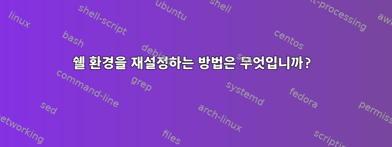 쉘 환경을 재설정하는 방법은 무엇입니까?