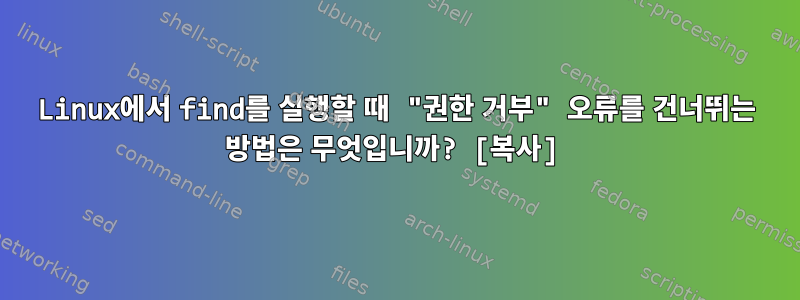 Linux에서 find를 실행할 때 "권한 거부" 오류를 건너뛰는 방법은 무엇입니까? [복사]