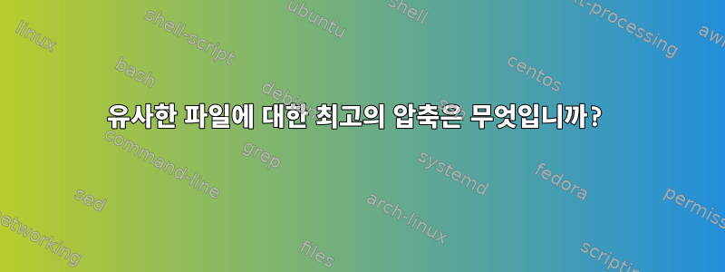 유사한 파일에 대한 최고의 압축은 무엇입니까?