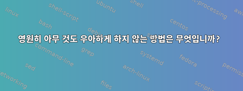 영원히 아무 것도 우아하게 하지 않는 방법은 무엇입니까?