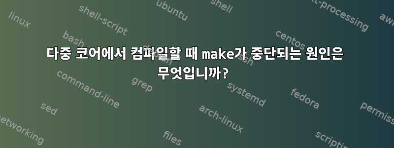 다중 코어에서 컴파일할 때 make가 중단되는 원인은 무엇입니까?