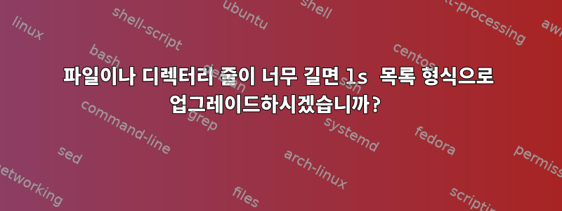 파일이나 디렉터리 줄이 너무 길면 ls 목록 형식으로 업그레이드하시겠습니까?