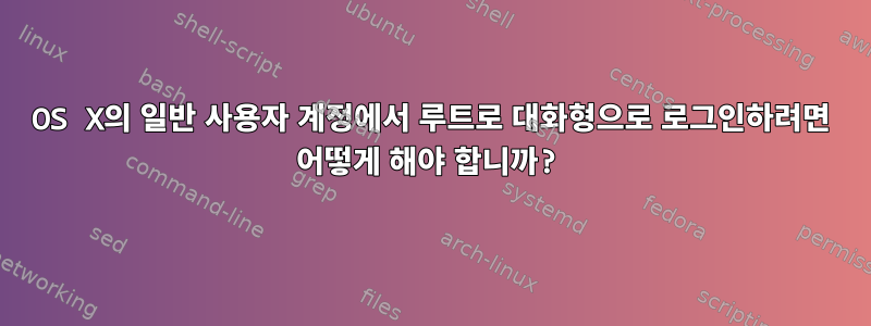 OS X의 일반 사용자 계정에서 루트로 대화형으로 로그인하려면 어떻게 해야 합니까?