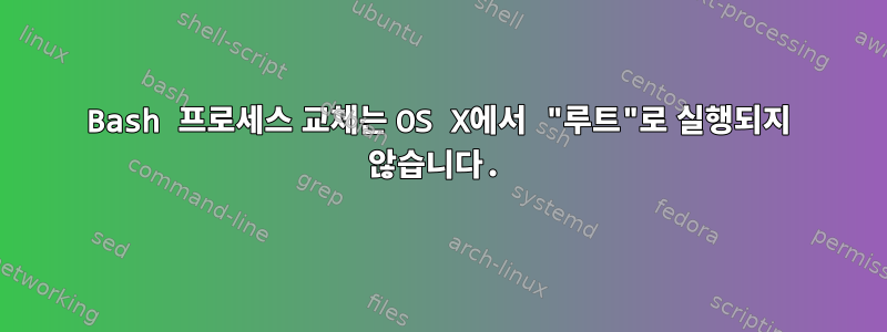 Bash 프로세스 교체는 OS X에서 "루트"로 실행되지 않습니다.