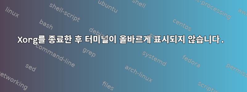 Xorg를 종료한 후 터미널이 올바르게 표시되지 않습니다.