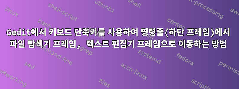 Gedit에서 키보드 단축키를 사용하여 명령줄(하단 프레임)에서 파일 탐색기 프레임, 텍스트 편집기 프레임으로 이동하는 방법