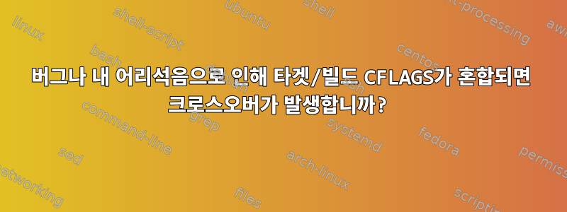 버그나 내 어리석음으로 인해 타겟/빌드 CFLAGS가 혼합되면 크로스오버가 발생합니까?