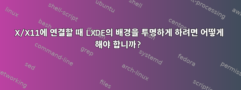 X/X11에 연결할 때 LXDE의 배경을 투명하게 하려면 어떻게 해야 합니까?