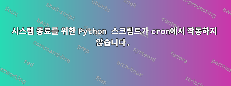 시스템 종료를 위한 Python 스크립트가 cron에서 작동하지 않습니다.