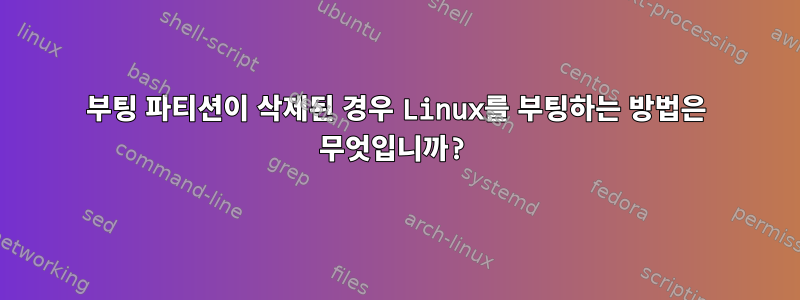 부팅 파티션이 삭제된 경우 Linux를 부팅하는 방법은 무엇입니까?