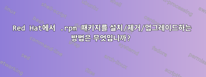 Red Hat에서 .rpm 패키지를 설치/제거/업그레이드하는 방법은 무엇입니까?