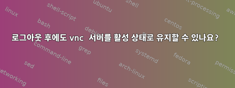 로그아웃 후에도 vnc 서버를 활성 상태로 유지할 수 있나요?