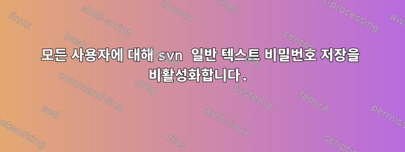 모든 사용자에 대해 svn 일반 텍스트 비밀번호 저장을 비활성화합니다.