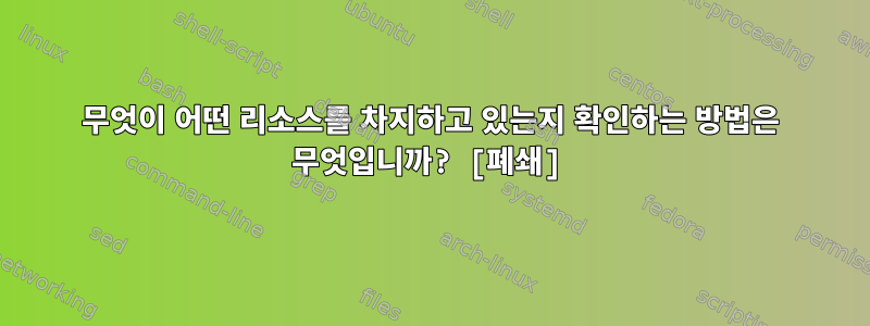 무엇이 어떤 리소스를 차지하고 있는지 확인하는 방법은 무엇입니까? [폐쇄]