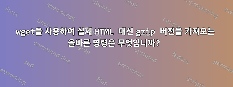 wget을 사용하여 실제 HTML 대신 gzip 버전을 가져오는 올바른 명령은 무엇입니까?