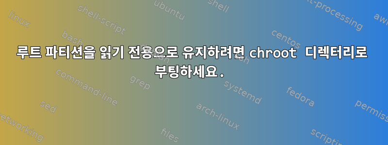 루트 파티션을 읽기 전용으로 유지하려면 chroot 디렉터리로 부팅하세요.