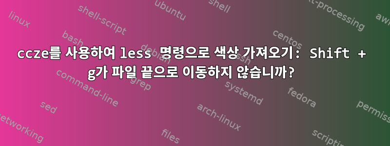 ccze를 사용하여 less 명령으로 색상 가져오기: Shift + g가 파일 끝으로 이동하지 않습니까?