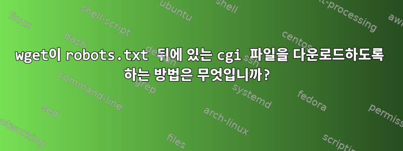 wget이 robots.txt 뒤에 있는 cgi 파일을 다운로드하도록 하는 방법은 무엇입니까?