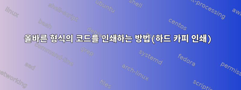 올바른 형식의 코드를 인쇄하는 방법(하드 카피 인쇄)