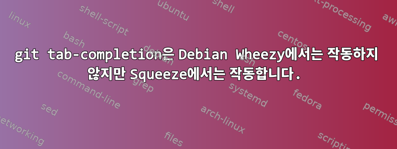 git tab-completion은 Debian Wheezy에서는 작동하지 않지만 Squeeze에서는 작동합니다.