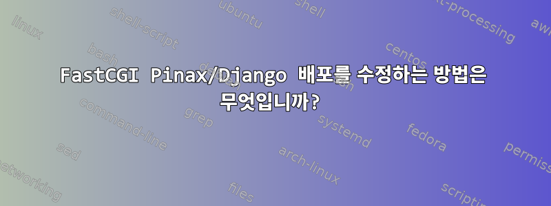 FastCGI Pinax/Django 배포를 수정하는 방법은 무엇입니까?